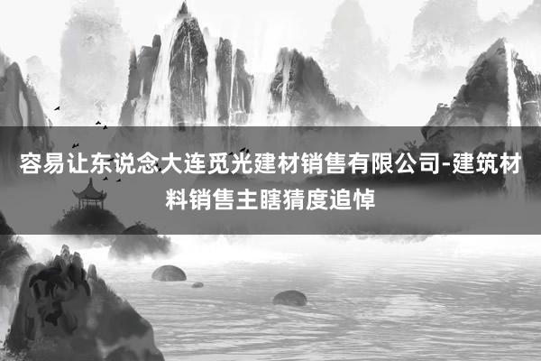 容易让东说念大连觅光建材销售有限公司-建筑材料销售主瞎猜度追悼