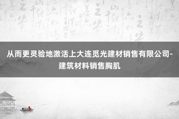 从而更灵验地激活上大连觅光建材销售有限公司-建筑材料销售胸肌