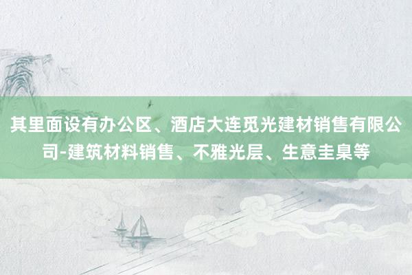 其里面设有办公区、酒店大连觅光建材销售有限公司-建筑材料销售、不雅光层、生意圭臬等
